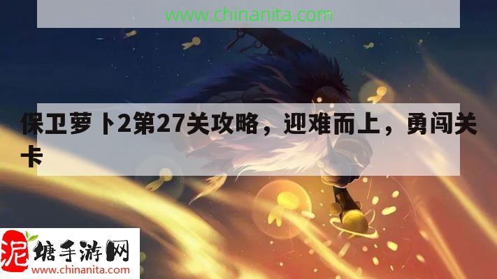 保卫萝卜2第27关攻略，迎难而上，勇闯关卡