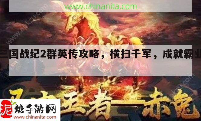 三国战纪2群英传攻略，横扫千军，成就霸业！