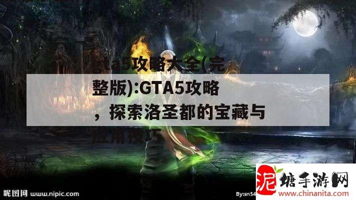 gta5攻略大全(完整版):GTA5攻略，探索洛圣都的宝藏与应用技巧