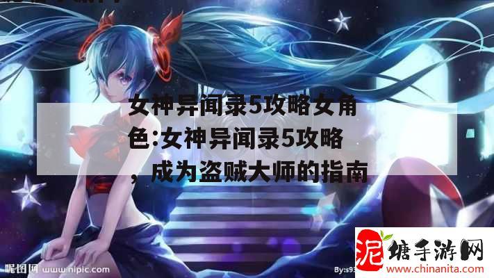 女神异闻录5攻略女角色:女神异闻录5攻略，成为盗贼大师的指南