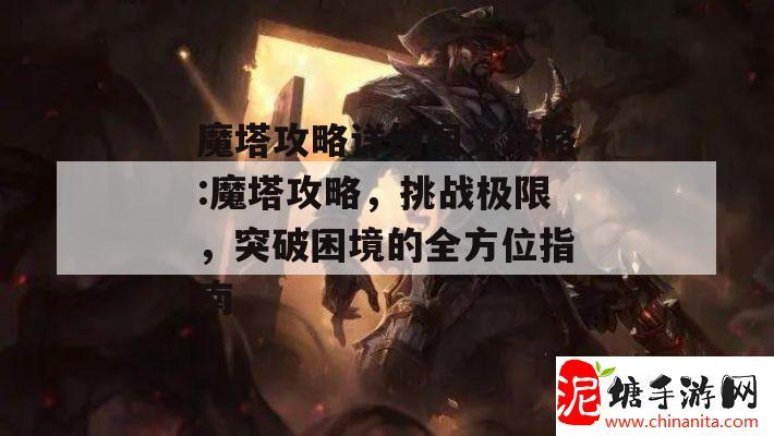 魔塔攻略详细图文攻略:魔塔攻略，挑战极限，突破困境的全方位指南