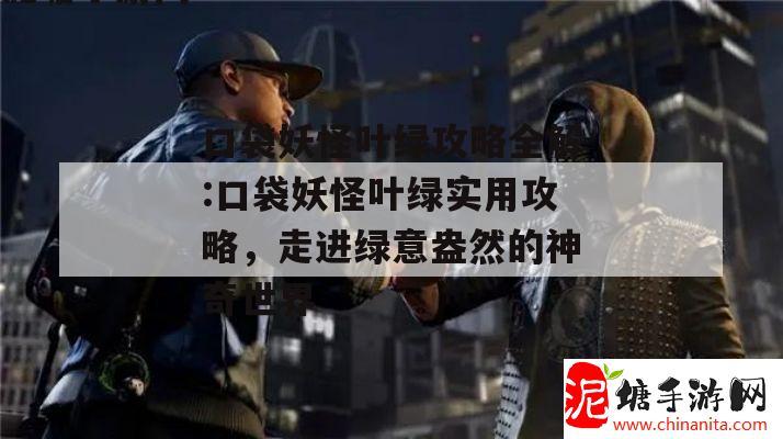 口袋妖怪叶绿攻略全解:口袋妖怪叶绿实用攻略，走进绿意盎然的神奇世界