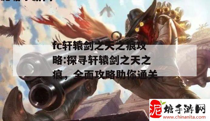 fc轩辕剑之天之痕攻略:探寻轩辕剑之天之痕，全面攻略助你通关