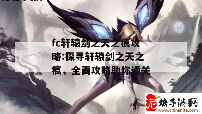 fc轩辕剑之天之痕攻略:探寻轩辕剑之天之痕，全面攻略助你通关