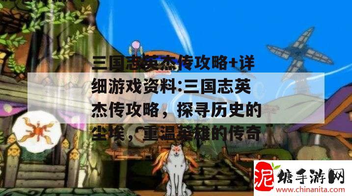 三国志英杰传攻略+详细游戏资料:三国志英杰传攻略，探寻历史的尘埃，重温英雄的传奇