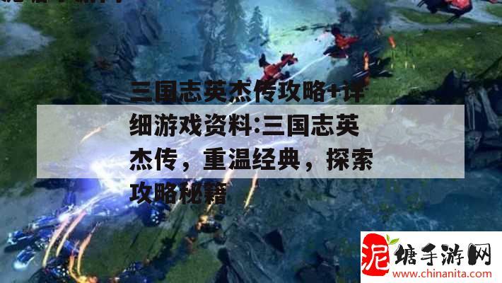 三国志英杰传攻略+详细游戏资料:三国志英杰传，重温经典，探索攻略秘籍