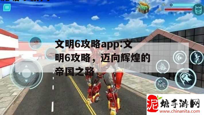 文明6攻略app:文明6攻略，迈向辉煌的帝国之路