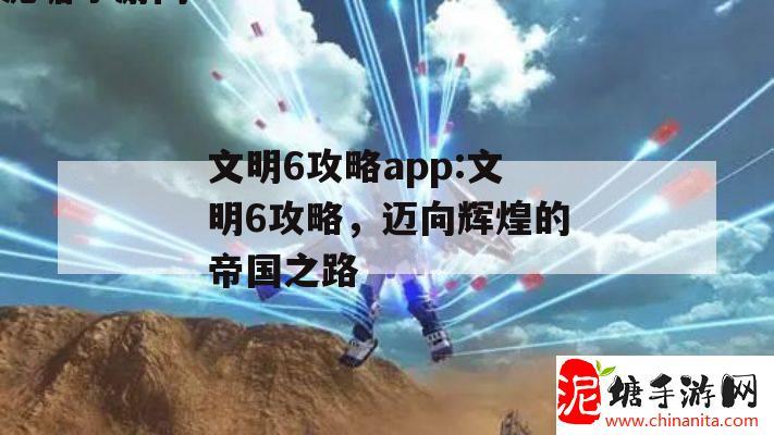 文明6攻略app:文明6攻略，迈向辉煌的帝国之路