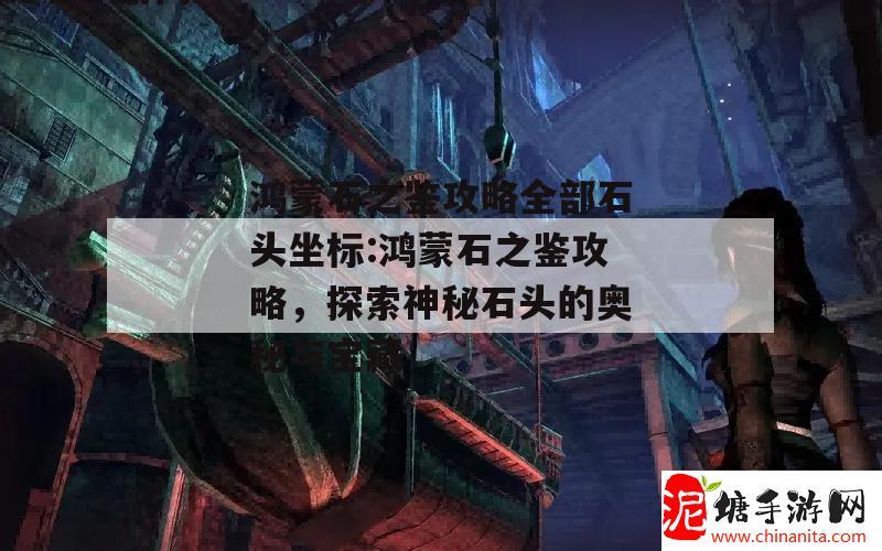 鸿蒙石之鉴攻略全部石头坐标:鸿蒙石之鉴攻略，探索神秘石头的奥秘与宝藏