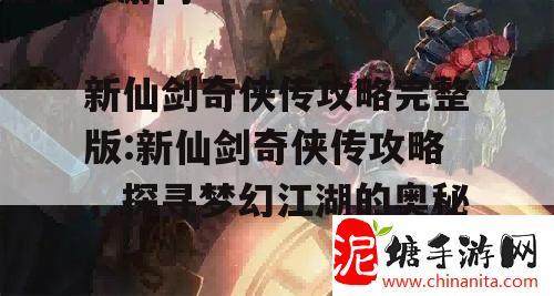 新仙剑奇侠传攻略完整版:新仙剑奇侠传攻略，探寻梦幻江湖的奥秘