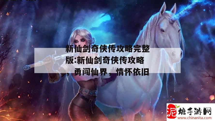 新仙剑奇侠传攻略完整版:新仙剑奇侠传攻略，勇闯仙界，情怀依旧