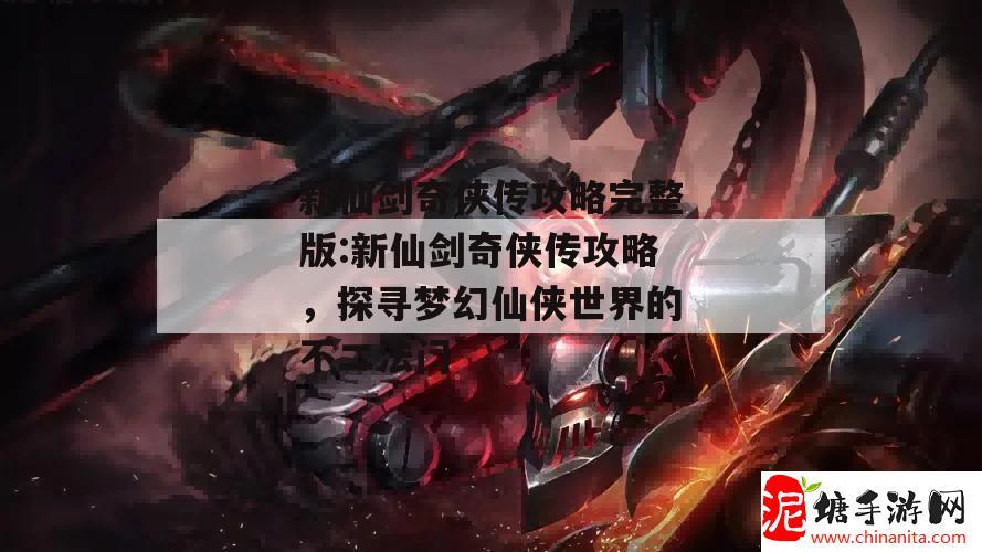 新仙剑奇侠传攻略完整版:新仙剑奇侠传攻略，探寻梦幻仙侠世界的不二法门