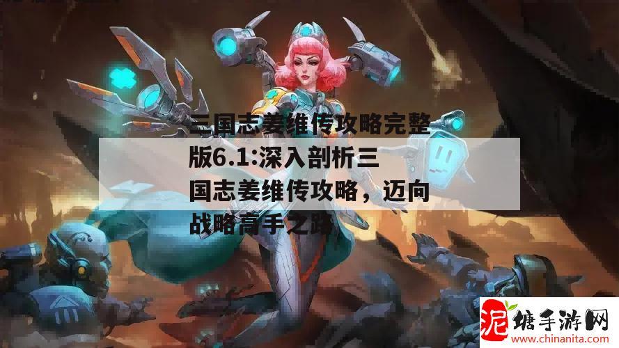 三国志姜维传攻略完整版6.1:深入剖析三国志姜维传攻略，迈向战略高手之路