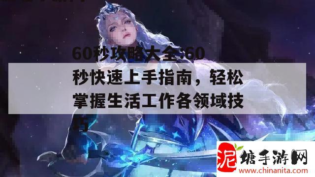 60秒攻略大全:60秒快速上手指南，轻松掌握生活工作各领域技巧