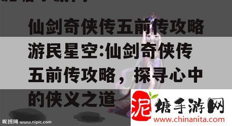 仙剑奇侠传五前传攻略游民星空:仙剑奇侠传五前传攻略，探寻心中的侠义之道