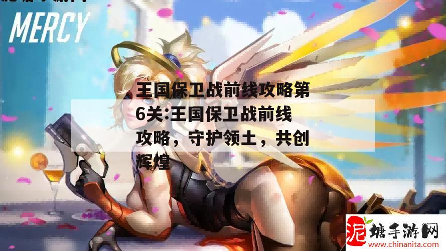 王国保卫战前线攻略第6关:王国保卫战前线攻略，守护领土，共创辉煌