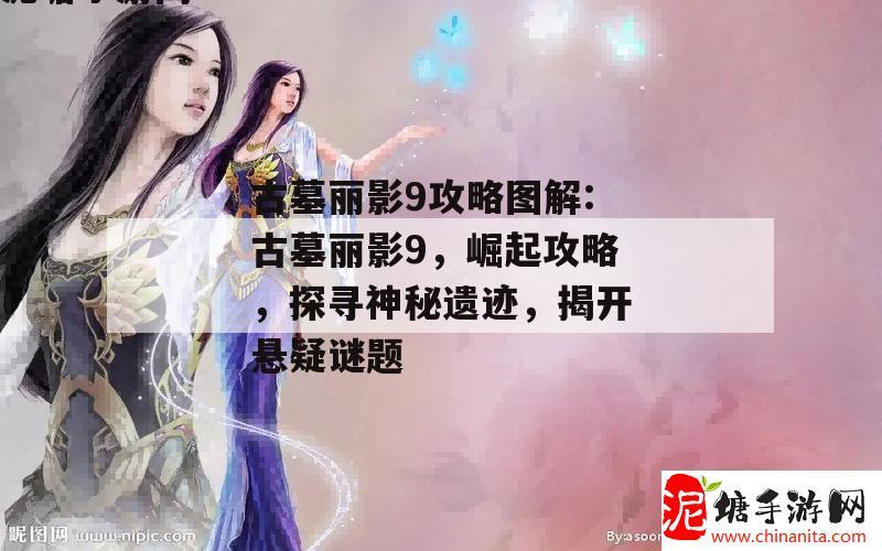 古墓丽影9攻略图解:古墓丽影9，崛起攻略，探寻神秘遗迹，揭开悬疑谜题