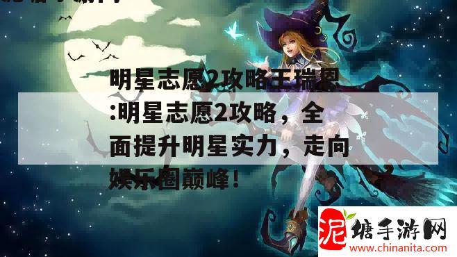 明星志愿2攻略王瑞恩:明星志愿2攻略，全面提升明星实力，走向娱乐圈巅峰！