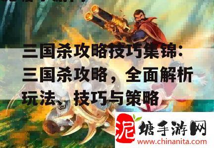 三国杀攻略技巧集锦:三国杀攻略，全面解析玩法、技巧与策略