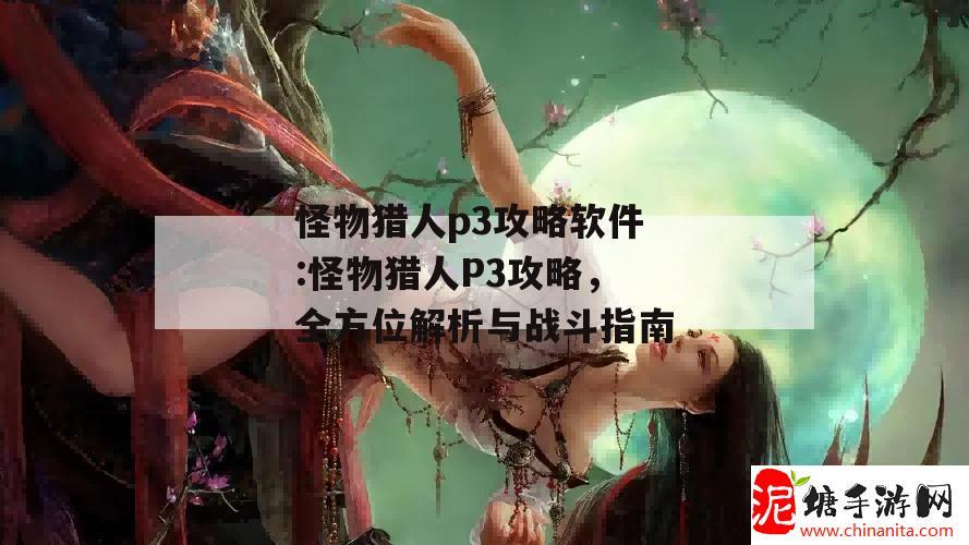 怪物猎人p3攻略软件:怪物猎人P3攻略，全方位解析与战斗指南