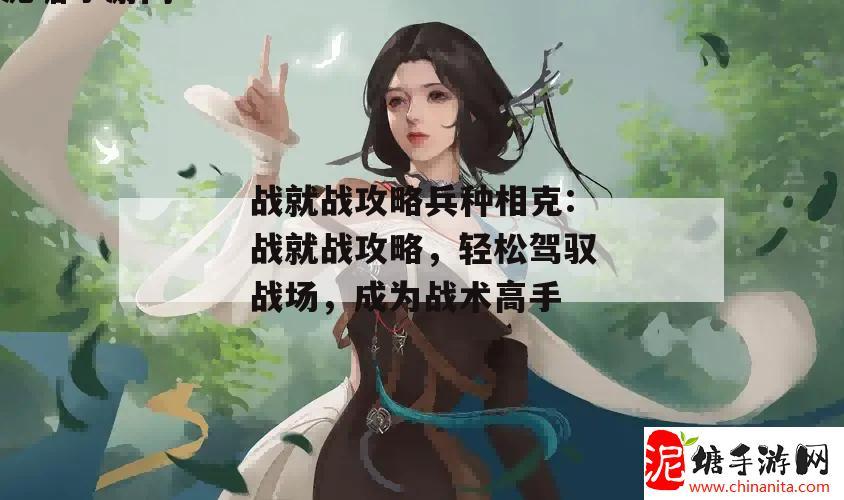 战就战攻略兵种相克:战就战攻略，轻松驾驭战场，成为战术高手