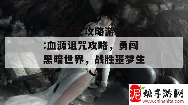 血源诅咒攻略游民星空:血源诅咒攻略，勇闯黑暗世界，战胜噩梦生物