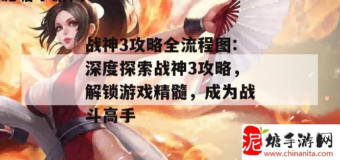 战神3攻略全流程图:深度探索战神3攻略，解锁游戏精髓，成为战斗高手