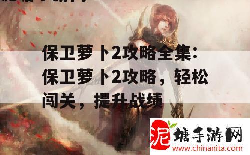 保卫萝卜2攻略全集:保卫萝卜2攻略，轻松闯关，提升战绩