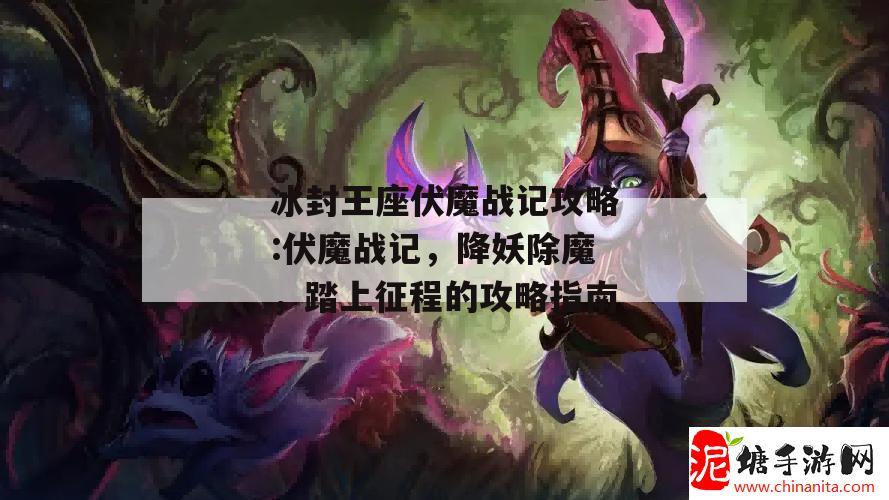 冰封王座伏魔战记攻略:伏魔战记，降妖除魔，踏上征程的攻略指南