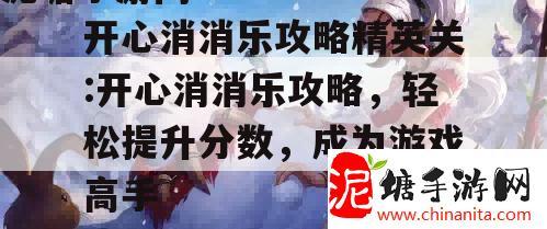 开心消消乐攻略精英关:开心消消乐攻略，轻松提升分数，成为游戏高手