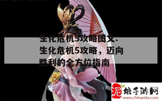 生化危机5攻略图文:生化危机5攻略，迈向胜利的全方位指南