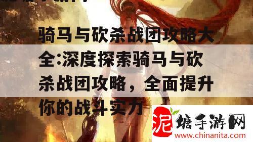 骑马与砍杀战团攻略大全:深度探索骑马与砍杀战团攻略，全面提升你的战斗实力